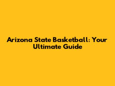 Arizona State Basketball: Your Ultimate Guide