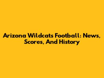 Arizona Wildcats Football: News, Scores, And History