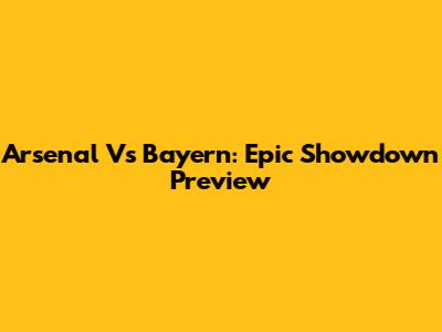 Arsenal Vs Bayern: Epic Showdown Preview