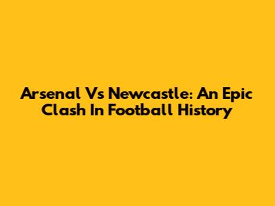 Arsenal Vs Newcastle: An Epic Clash In Football History