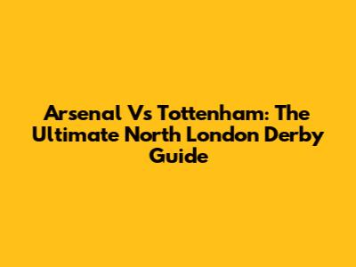 Arsenal Vs Tottenham: The Ultimate North London Derby Guide