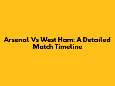 Arsenal Vs West Ham: A Detailed Match Timeline