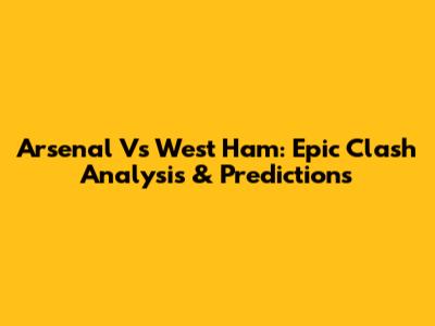 Arsenal Vs West Ham: Epic Clash Analysis & Predictions