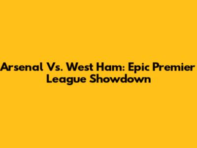 Arsenal Vs. West Ham: Epic Premier League Showdown