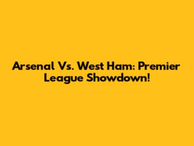Arsenal Vs. West Ham: Premier League Showdown!