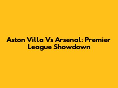 Aston Villa Vs Arsenal: Premier League Showdown