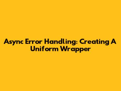 Async Error Handling: Creating A Uniform Wrapper