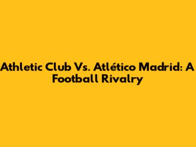 Athletic Club Vs. Atlético Madrid: A Football Rivalry