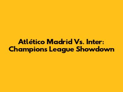 Atlético Madrid Vs. Inter: Champions League Showdown
