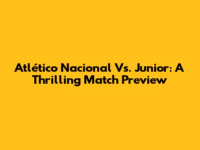 Atlético Nacional Vs. Junior: A Thrilling Match Preview