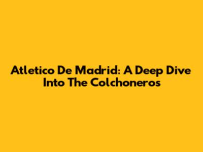 Atletico De Madrid: A Deep Dive Into The Colchoneros