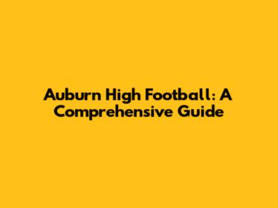 Auburn High Football: A Comprehensive Guide