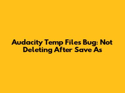 Audacity Temp Files Bug: Not Deleting After Save As