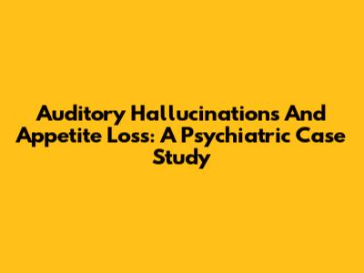 Auditory Hallucinations And Appetite Loss: A Psychiatric Case Study