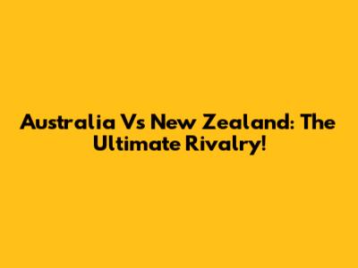 Australia Vs New Zealand: The Ultimate Rivalry!