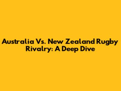 Australia Vs. New Zealand Rugby Rivalry: A Deep Dive