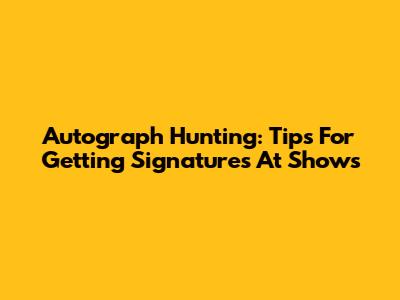 Autograph Hunting: Tips For Getting Signatures At Shows