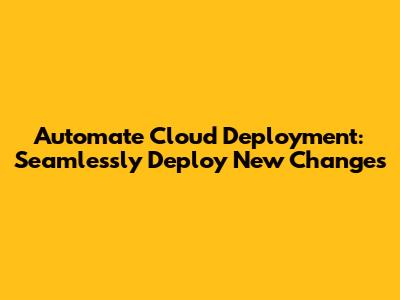 Automate Cloud Deployment: Seamlessly Deploy New Changes
