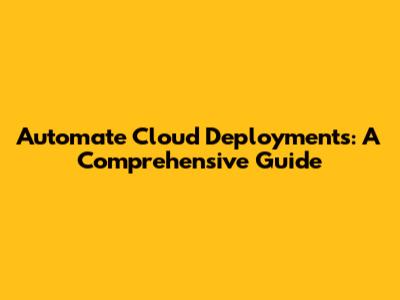 Automate Cloud Deployments: A Comprehensive Guide