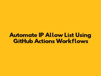 Automate IP Allow List Using GitHub Actions Workflows