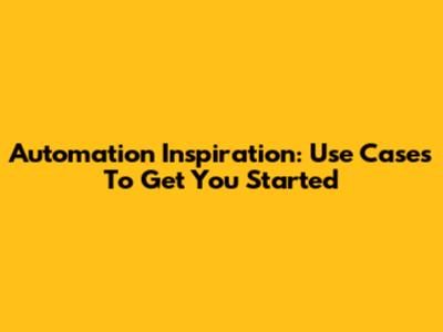 Automation Inspiration: Use Cases To Get You Started