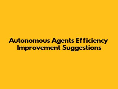 Autonomous Agent's Efficiency Improvement Suggestions