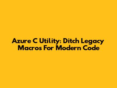 Azure C Utility: Ditch Legacy Macros For Modern Code