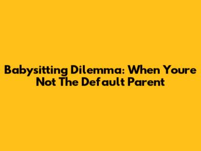 Babysitting Dilemma: When You're Not The Default Parent