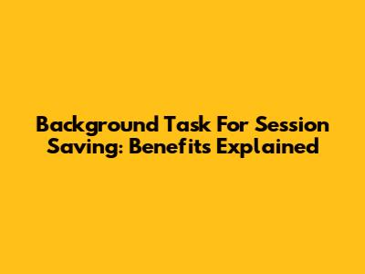 Background Task For Session Saving: Benefits Explained