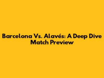 Barcelona Vs. Alavés: A Deep Dive Match Preview