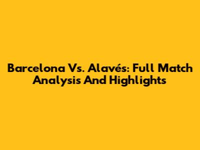 Barcelona Vs. Alavés: Full Match Analysis And Highlights