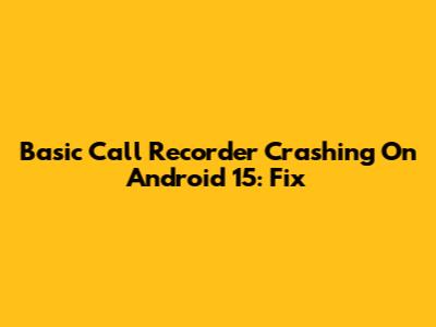Basic Call Recorder Crashing On Android 15: Fix