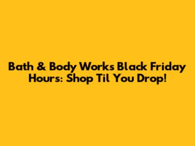 Bath & Body Works Black Friday Hours: Shop 'Til You Drop!