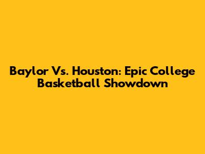 Baylor Vs. Houston: Epic College Basketball Showdown