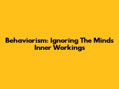 Behaviorism: Ignoring The Mind's Inner Workings