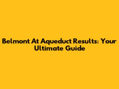 Belmont At Aqueduct Results: Your Ultimate Guide