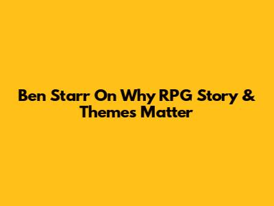 Ben Starr On Why RPG Story & Themes Matter