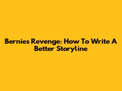 Bernie's Revenge: How To Write A Better Storyline