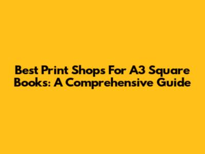 Best Print Shops For A3 Square Books: A Comprehensive Guide
