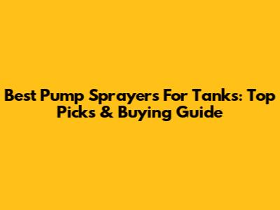 Best Pump Sprayers For Tanks: Top Picks & Buying Guide
