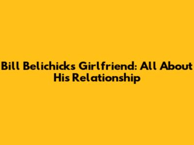 Bill Belichick's Girlfriend: All About His Relationship
