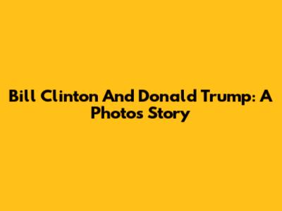 Bill Clinton And Donald Trump: A Photo's Story