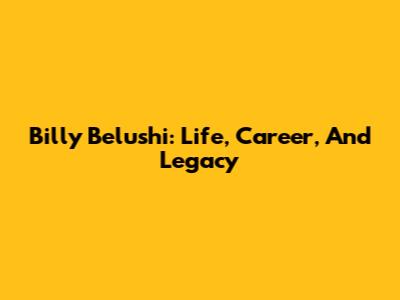 Billy Belushi: Life, Career, And Legacy