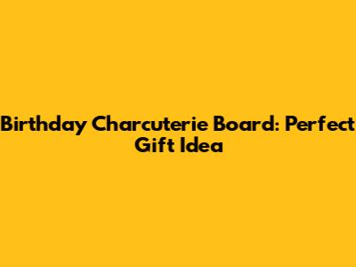 Birthday Charcuterie Board: Perfect Gift Idea