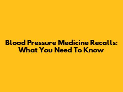 Blood Pressure Medicine Recalls: What You Need To Know