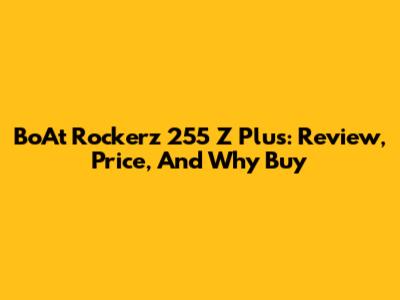 BoAt Rockerz 255 Z Plus: Review, Price, And Why Buy