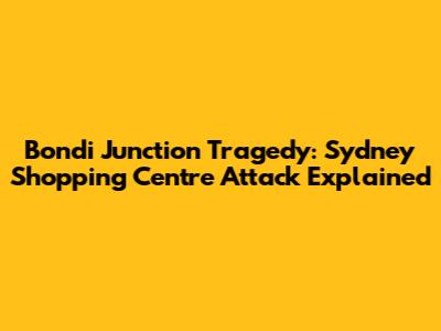 Bondi Junction Tragedy: Sydney Shopping Centre Attack Explained