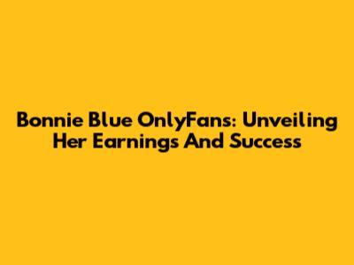 Bonnie Blue OnlyFans: Unveiling Her Earnings And Success
