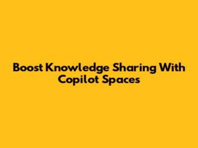 Boost Knowledge Sharing With Copilot Spaces