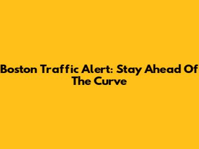 Boston Traffic Alert: Stay Ahead Of The Curve